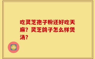 吃灵芝孢子粉还好吃天麻？灵芝鸽子怎么样煲汤？