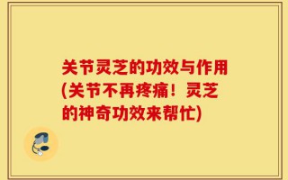 关节灵芝的功效与作用(关节不再疼痛！灵芝的神奇功效来帮忙)