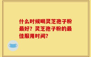 什么时候喝灵芝孢子粉最好？灵芝孢子粉的最佳服用时间？