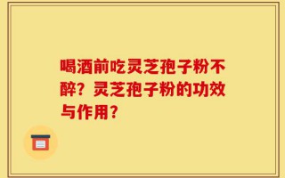 喝酒前吃灵芝孢子粉不醉？灵芝孢子粉的功效与作用？