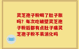 灵芝孢子粉喝了肚子胀吗？每次吃破壁灵芝孢子粉后都有点肚子痛灵芝孢子粉不易消化吗