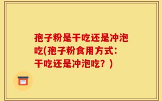 孢子粉是干吃还是冲泡吃(孢子粉食用方式：干吃还是冲泡吃？)