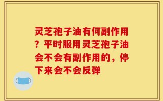 灵芝孢子油有何副作用？平时服用灵芝孢子油会不会有副作用的，停下来会不会反弹