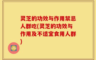 灵芝的功效与作用禁忌人群吃(灵芝的功效与作用及不适宜食用人群)