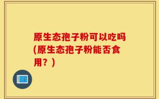 原生态孢子粉可以吃吗(原生态孢子粉能否食用？)