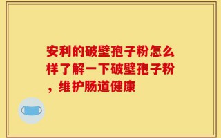 安利的破壁孢子粉怎么样了解一下破壁孢子粉，维护肠道健康