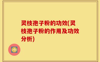 灵枝孢子粉的功效(灵枝孢子粉的作用及功效分析)