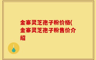 金寨灵芝孢子粉价格(金寨灵芝孢子粉售价介绍