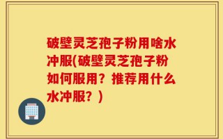 破壁灵芝孢子粉用啥水冲服(破壁灵芝孢子粉如何服用？推荐用什么水冲服？)