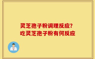 灵芝孢子粉调理反应？吃灵芝孢子粉有何反应