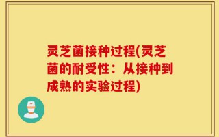 灵芝菌接种过程(灵芝菌的耐受性：从接种到成熟的实验过程)