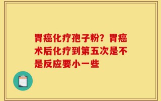 胃癌化疗孢子粉？胃癌术后化疗到第五次是不是反应要小一些