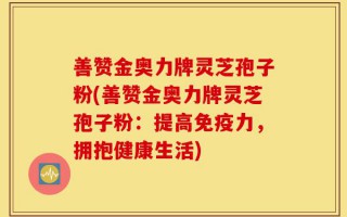 善赞金奥力牌灵芝孢子粉(善赞金奥力牌灵芝孢子粉：提高免疫力，拥抱健康生活)
