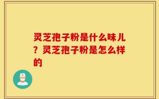 灵芝孢子粉是什么味儿？灵芝孢子粉是怎么样的