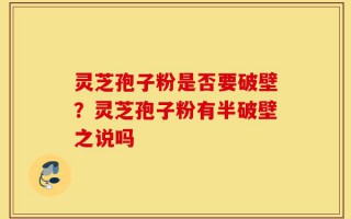灵芝孢子粉是否要破壁？灵芝孢子粉有半破壁之说吗
