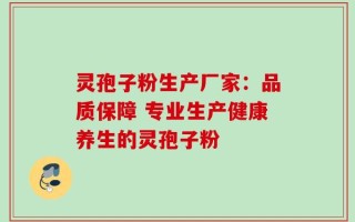 灵孢子粉生产厂家：品质保障 专业生产健康养生的灵孢子粉
