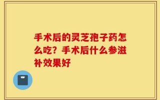 手术后的灵芝孢子药怎么吃？手术后什么参滋补效果好