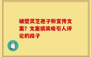 破壁灵芝孢子粉宣传文案？文案搞笑吸引人评论的段子