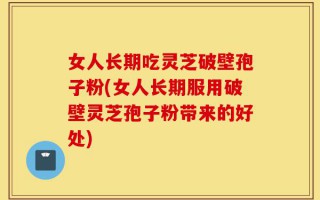 女人长期吃灵芝破壁孢子粉(女人长期服用破壁灵芝孢子粉带来的好处)