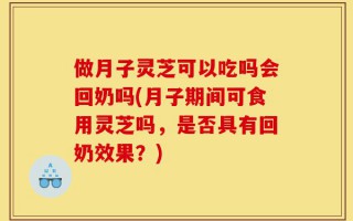 做月子灵芝可以吃吗会回奶吗(月子期间可食用灵芝吗，是否具有回奶效果？)