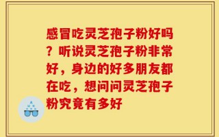 感冒吃灵芝孢子粉好吗？听说灵芝孢子粉非常好，身边的好多朋友都在吃，想问问灵芝孢子粉究竟有多好