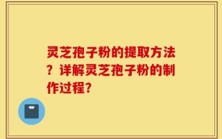 灵芝孢子粉的提取方法？详解灵芝孢子粉的制作过程？