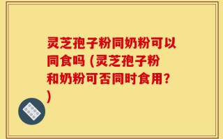 灵芝孢子粉同奶粉可以同食吗 (灵芝孢子粉和奶粉可否同时食用？)