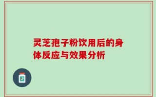 灵芝孢子粉饮用后的身体反应与效果分析