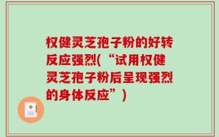 权健灵芝孢子粉的好转反应强烈(“试用权健灵芝孢子粉后呈现强烈的身体反应”)