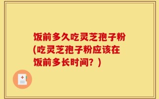 饭前多久吃灵芝孢子粉(吃灵芝孢子粉应该在饭前多长时间？)