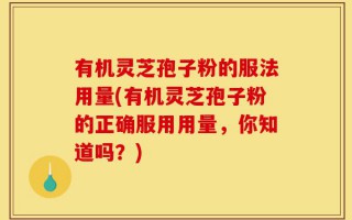 有机灵芝孢子粉的服法用量(有机灵芝孢子粉的正确服用用量，你知道吗？)