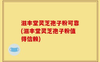 滋丰堂灵芝孢子粉可靠(滋丰堂灵芝孢子粉值得信赖)