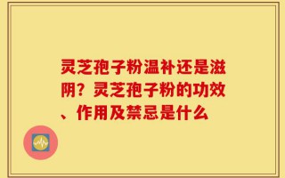 灵芝孢子粉温补还是滋阴？灵芝孢子粉的功效、作用及禁忌是什么