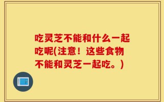 吃灵芝不能和什么一起吃呢(注意！这些食物不能和灵芝一起吃。)