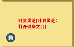 叶县灵芝(叶县灵芝：打开健康之门)