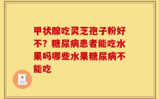 甲状腺吃灵芝孢子粉好不？糖尿病患者能吃水果吗哪些水果糖尿病不能吃