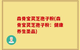 森骨宝灵芝孢子粉(森骨宝灵芝孢子粉：健康养生圣品)