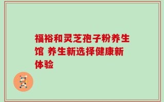 福裕和灵芝孢子粉养生馆 养生新选择健康新体验