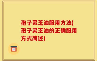 孢子灵芝油服用方法(孢子灵芝油的正确服用方式简述)
