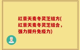 红景天麦冬灵芝组方(红景天麦冬灵芝组合，强力提升免疫力)