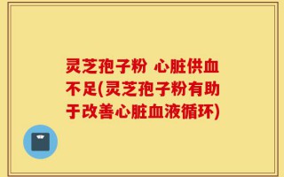 灵芝孢子粉 心脏供血不足(灵芝孢子粉有助于改善心脏血液循环)