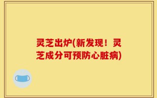 灵芝出炉(新发现！灵芝成分可预防心脏病)