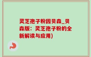 灵芝孢子粉因贝森_贝森版：灵芝孢子粉的全新解读与应用)