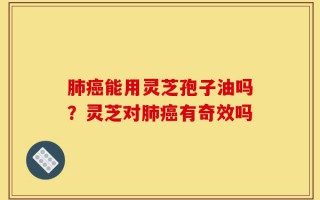 肺癌能用灵芝孢子油吗？灵芝对肺癌有奇效吗