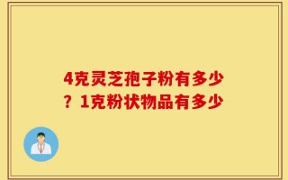 4克灵芝孢子粉有多少？1克粉状物品有多少