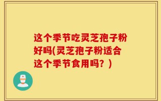 这个季节吃灵芝孢子粉好吗(灵芝孢子粉适合这个季节食用吗？)