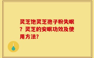 灵芝饱灵芝孢子粉失眠？灵芝的安眠功效及使用方法？