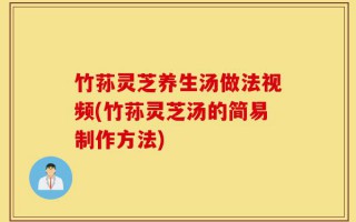 竹荪灵芝养生汤做法视频(竹荪灵芝汤的简易制作方法)