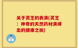关于灵芝的表演(灵芝：神奇的天然药材演绎出的健康之旅)