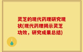 灵芝的现代药理研究现状(现代药理揭示灵芝功效，研究成果总结)